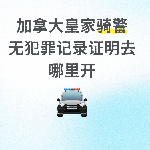 加拿大皇家骑警无犯罪记录证明去哪里开