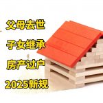 2025父母房产继承过户指南6 大模块理清流程